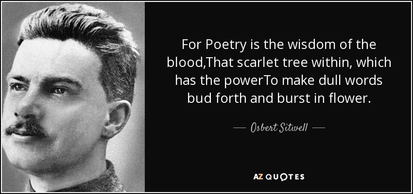 For Poetry is the wisdom of the blood,That scarlet tree within, which has the powerTo make dull words bud forth and burst in flower. - Osbert Sitwell