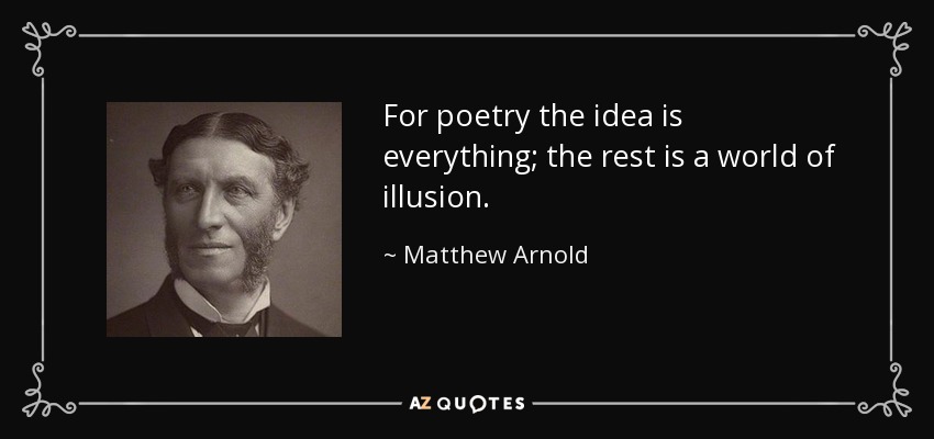 For poetry the idea is everything; the rest is a world of illusion. - Matthew Arnold