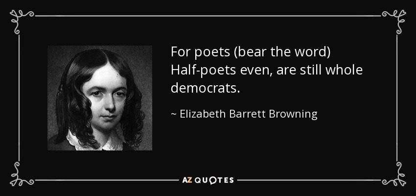 For poets (bear the word) Half-poets even, are still whole democrats. - Elizabeth Barrett Browning