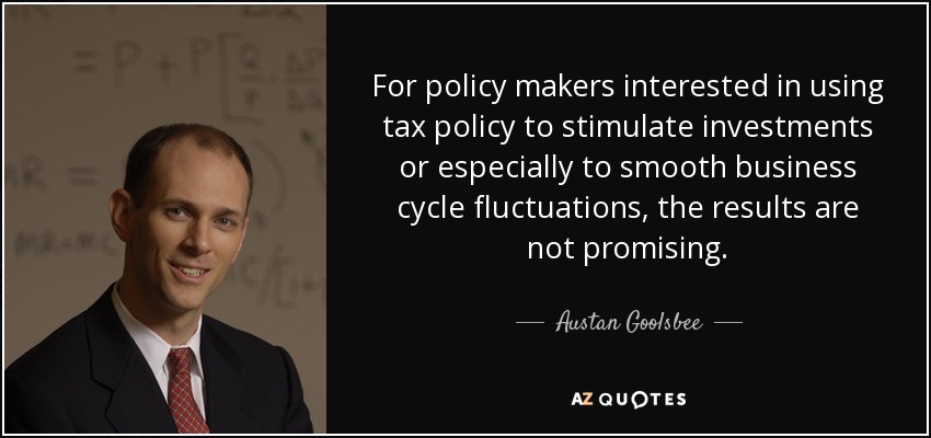 For policy makers interested in using tax policy to stimulate investments or especially to smooth business cycle fluctuations, the results are not promising. - Austan Goolsbee
