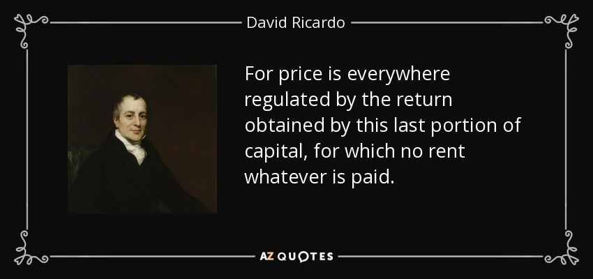 For price is everywhere regulated by the return obtained by this last portion of capital, for which no rent whatever is paid. - David Ricardo