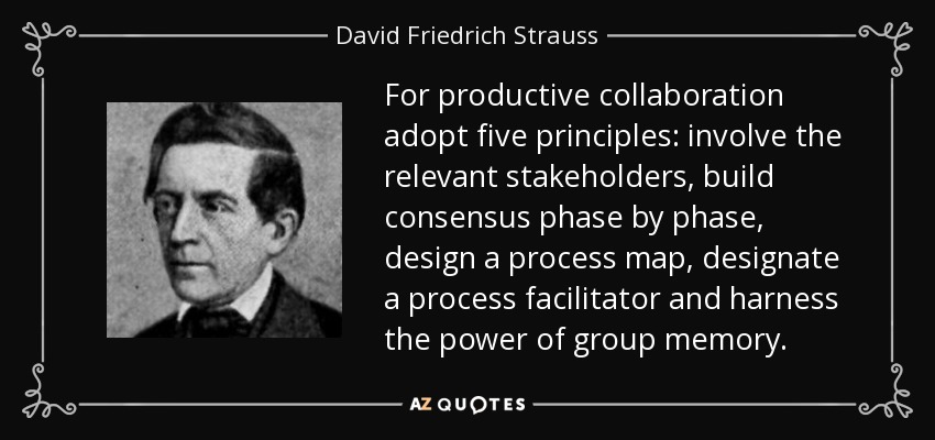 For productive collaboration adopt five principles: involve the relevant stakeholders, build consensus phase by phase, design a process map, designate a process facilitator and harness the power of group memory. - David Friedrich Strauss