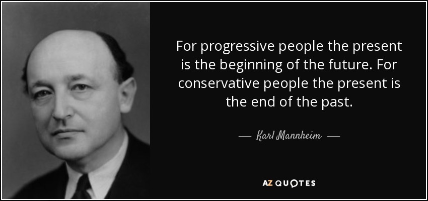For progressive people the present is the beginning of the future. For conservative people the present is the end of the past. - Karl Mannheim