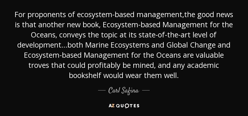 For proponents of ecosystem-based management,the good news is that another new book, Ecosystem-based Management for the Oceans, conveys the topic at its state-of-the-art level of development...both Marine Ecosystems and Global Change and Ecosystem-based Management for the Oceans are valuable troves that could profitably be mined, and any academic bookshelf would wear them well. - Carl Safina