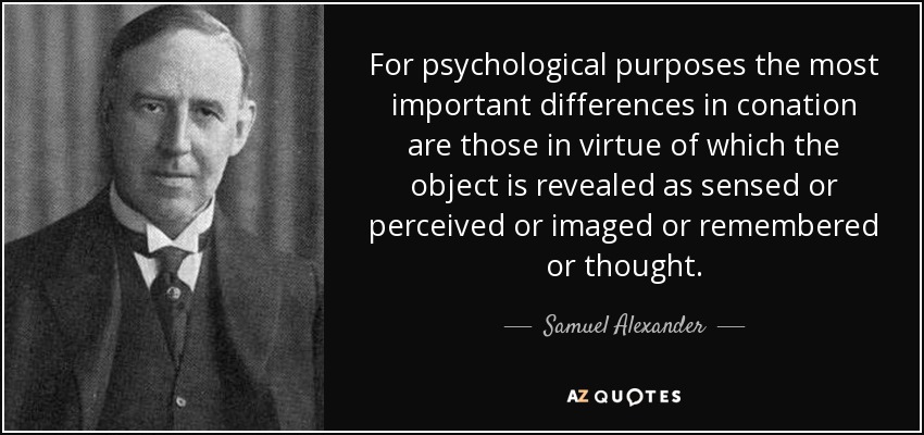 For psychological purposes the most important differences in conation are those in virtue of which the object is revealed as sensed or perceived or imaged or remembered or thought. - Samuel Alexander