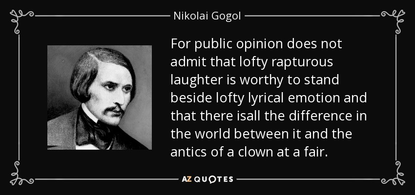 For public opinion does not admit that lofty rapturous laughter is worthy to stand beside lofty lyrical emotion and that there isall the difference in the world between it and the antics of a clown at a fair. - Nikolai Gogol