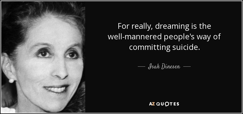 For really, dreaming is the well-mannered people's way of committing suicide. - Isak Dinesen