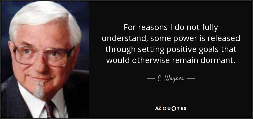 For reasons I do not fully understand, some power is released through setting positive goals that would otherwise remain dormant. - C. Wagner