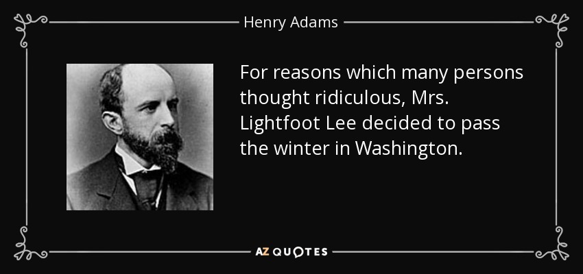 For reasons which many persons thought ridiculous, Mrs. Lightfoot Lee decided to pass the winter in Washington. - Henry Adams