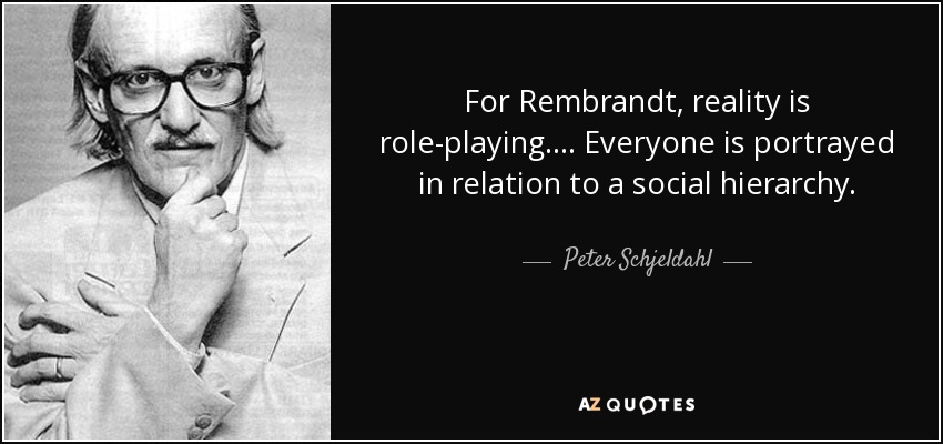 For Rembrandt, reality is role-playing.... Everyone is portrayed in relation to a social hierarchy. - Peter Schjeldahl