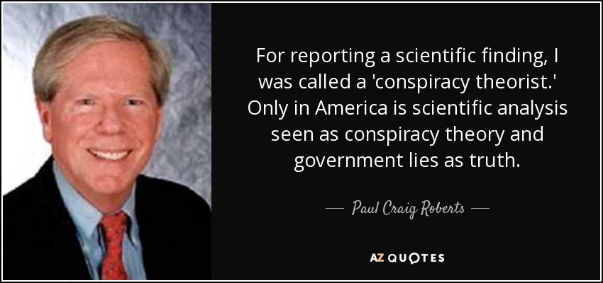 For reporting a scientific finding, I was called a 'conspiracy theorist.' Only in America is scientific analysis seen as conspiracy theory and government lies as truth. - Paul Craig Roberts