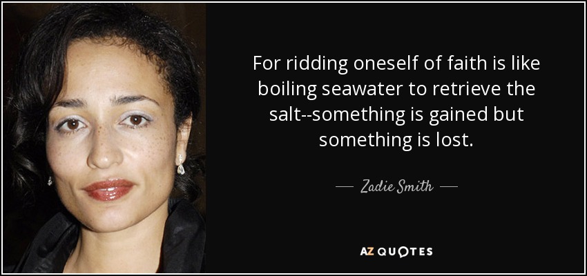 For ridding oneself of faith is like boiling seawater to retrieve the salt--something is gained but something is lost. - Zadie Smith