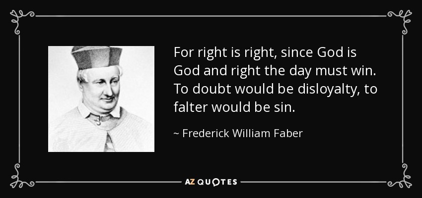 For right is right, since God is God and right the day must win. To doubt would be disloyalty, to falter would be sin. - Frederick William Faber