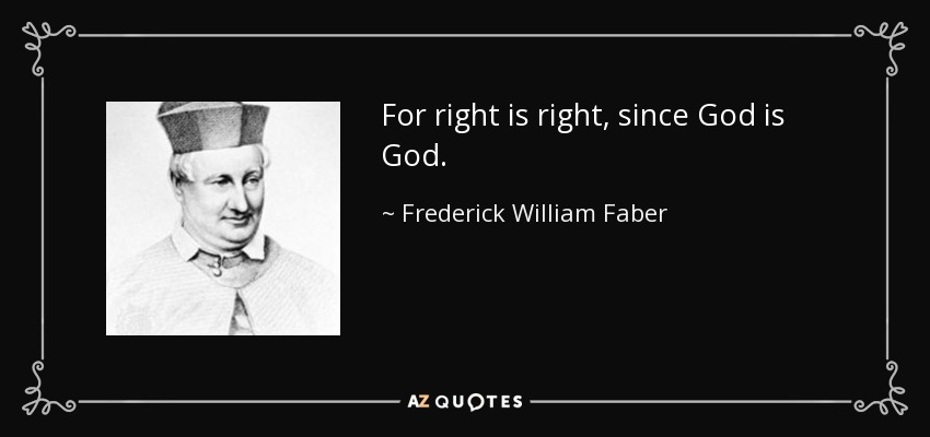 For right is right, since God is God. - Frederick William Faber