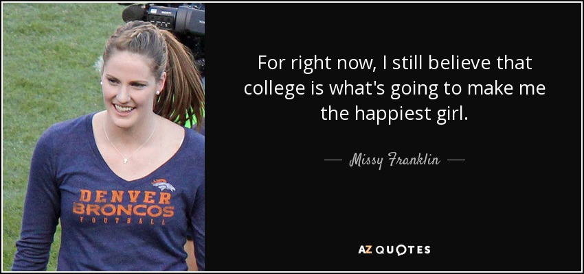 For right now, I still believe that college is what's going to make me the happiest girl. - Missy Franklin