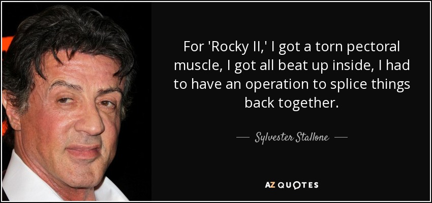 For 'Rocky II,' I got a torn pectoral muscle, I got all beat up inside, I had to have an operation to splice things back together. - Sylvester Stallone