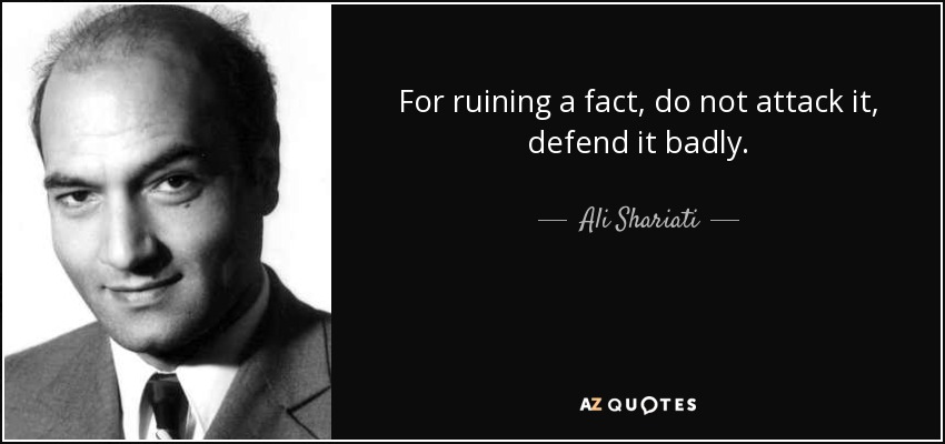 For ruining a fact, do not attack it, defend it badly. - Ali Shariati