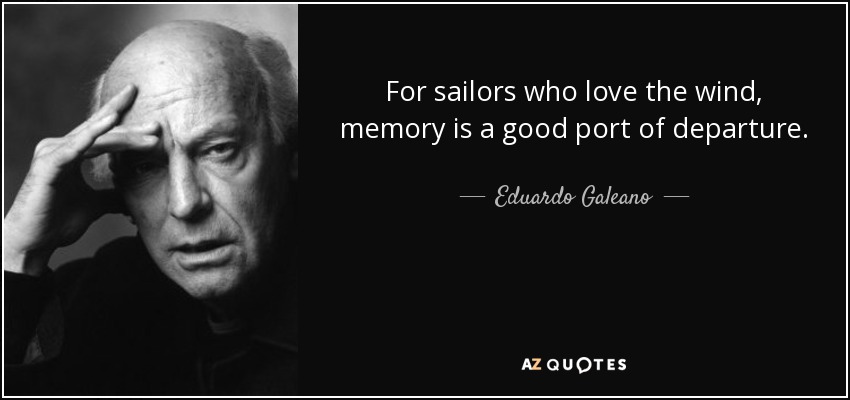 For sailors who love the wind, memory is a good port of departure. - Eduardo Galeano