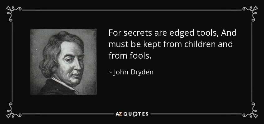 For secrets are edged tools, And must be kept from children and from fools. - John Dryden