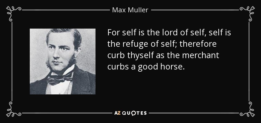For self is the lord of self, self is the refuge of self; therefore curb thyself as the merchant curbs a good horse. - Max Muller