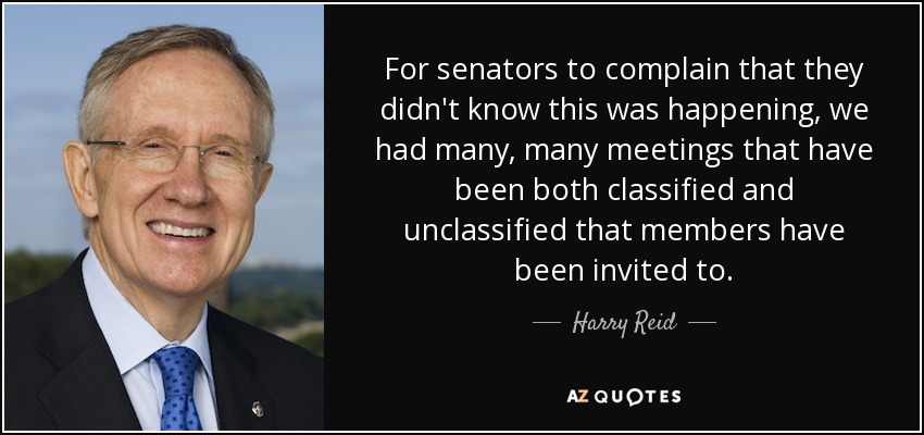 For senators to complain that they didn't know this was happening, we had many, many meetings that have been both classified and unclassified that members have been invited to. - Harry Reid