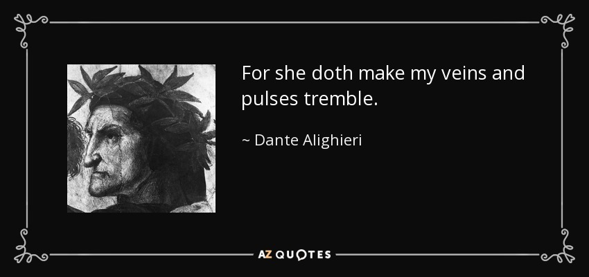 For she doth make my veins and pulses tremble. - Dante Alighieri
