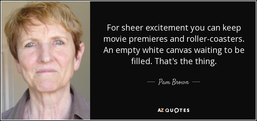 For sheer excitement you can keep movie premieres and roller-coasters . An empty white canvas waiting to be filled. That's the thing. - Pam Brown