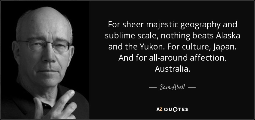 For sheer majestic geography and sublime scale, nothing beats Alaska and the Yukon. For culture, Japan. And for all-around affection, Australia. - Sam Abell