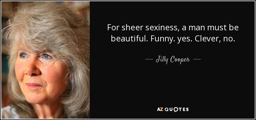 For sheer sexiness, a man must be beautiful. Funny. yes. Clever, no. - Jilly Cooper