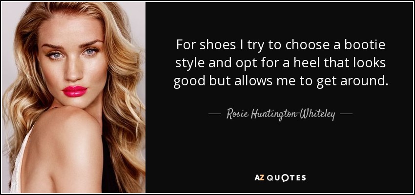 For shoes I try to choose a bootie style and opt for a heel that looks good but allows me to get around. - Rosie Huntington-Whiteley