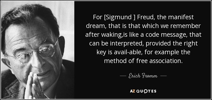 For [Sigmund ] Freud, the manifest dream, that is that which we remember after waking,is like a code message, that can be interpreted, provided the right key is avail-able, for example the method of free association. - Erich Fromm