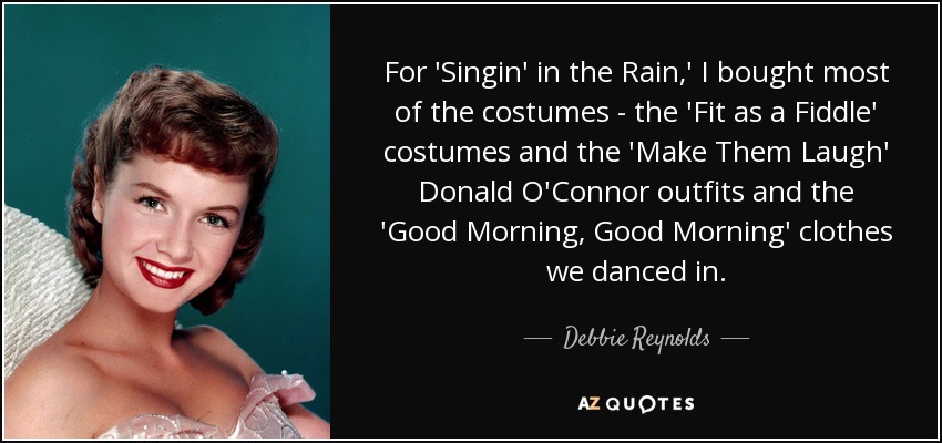 For 'Singin' in the Rain,' I bought most of the costumes - the 'Fit as a Fiddle' costumes and the 'Make Them Laugh' Donald O'Connor outfits and the 'Good Morning, Good Morning' clothes we danced in. - Debbie Reynolds