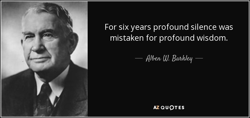 For six years profound silence was mistaken for profound wisdom. - Alben W. Barkley