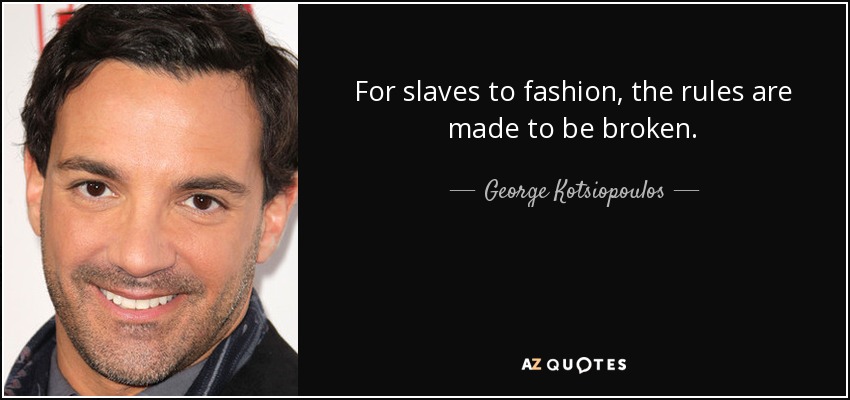 For slaves to fashion, the rules are made to be broken. - George Kotsiopoulos