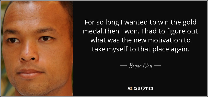 For so long I wanted to win the gold medal.Then I won. I had to figure out what was the new motivation to take myself to that place again. - Bryan Clay