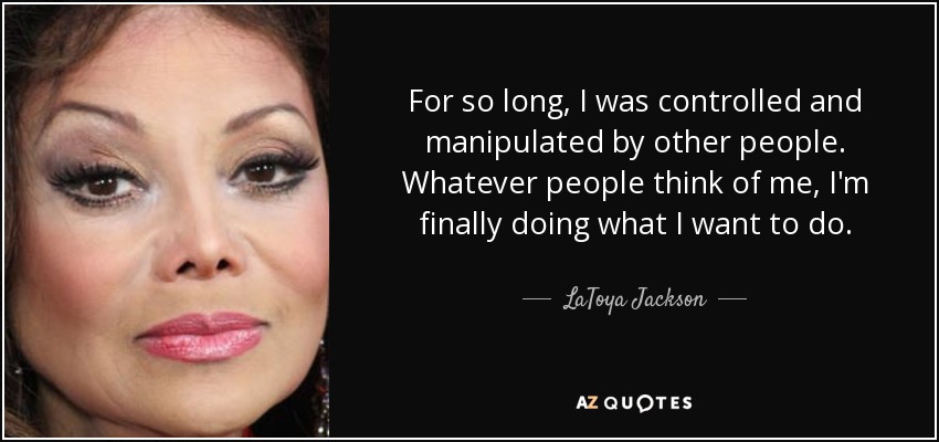 For so long, I was controlled and manipulated by other people. Whatever people think of me, I'm finally doing what I want to do. - LaToya Jackson