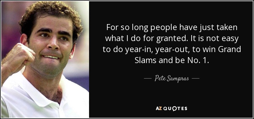 For so long people have just taken what I do for granted. It is not easy to do year-in, year-out, to win Grand Slams and be No. 1. - Pete Sampras
