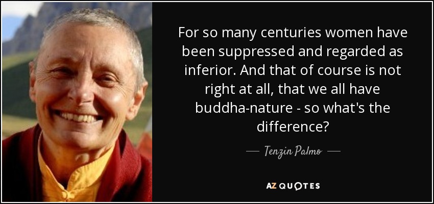 For so many centuries women have been suppressed and regarded as inferior. And that of course is not right at all, that we all have buddha-nature - so what's the difference? - Tenzin Palmo