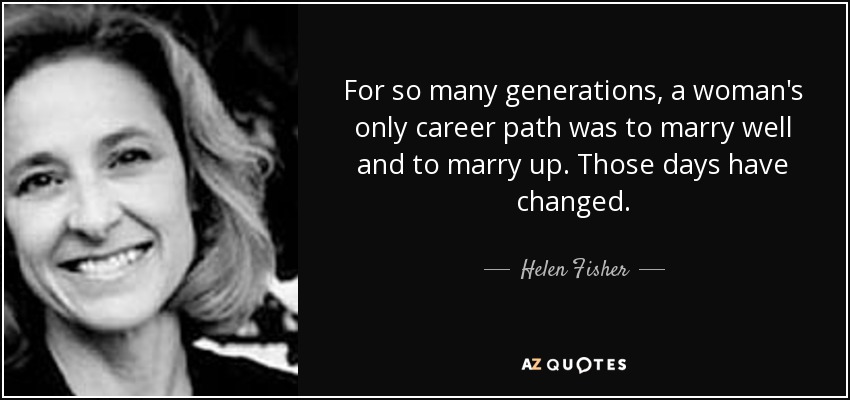 For so many generations, a woman's only career path was to marry well and to marry up. Those days have changed. - Helen Fisher