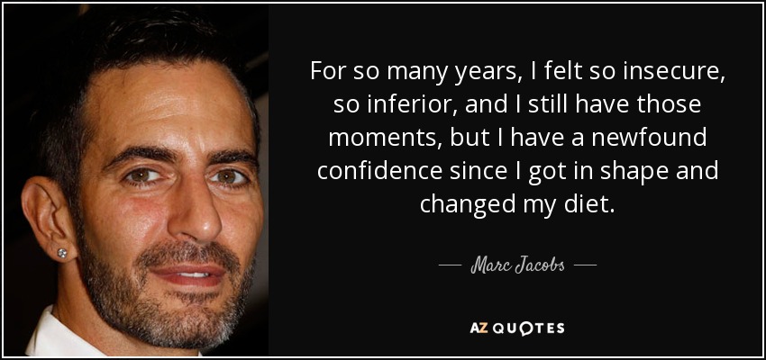 For so many years, I felt so insecure, so inferior, and I still have those moments, but I have a newfound confidence since I got in shape and changed my diet. - Marc Jacobs
