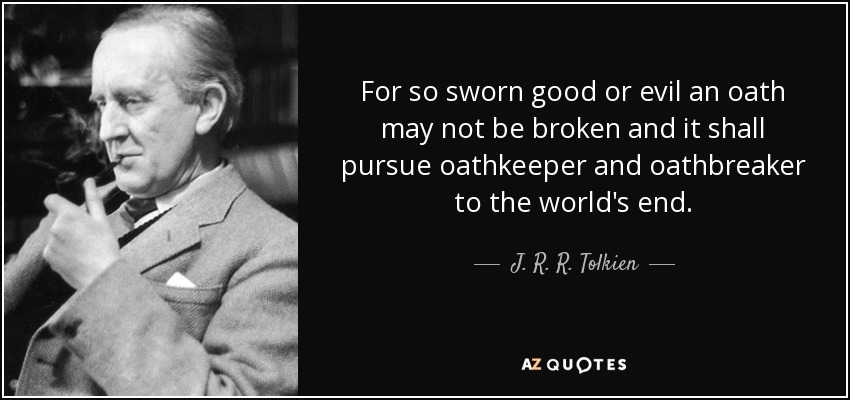 For so sworn good or evil an oath may not be broken and it shall pursue oathkeeper and oathbreaker to the world's end. - J. R. R. Tolkien