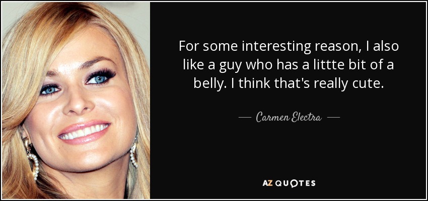 For some interesting reason, I also like a guy who has a littte bit of a belly. I think that's really cute. - Carmen Electra