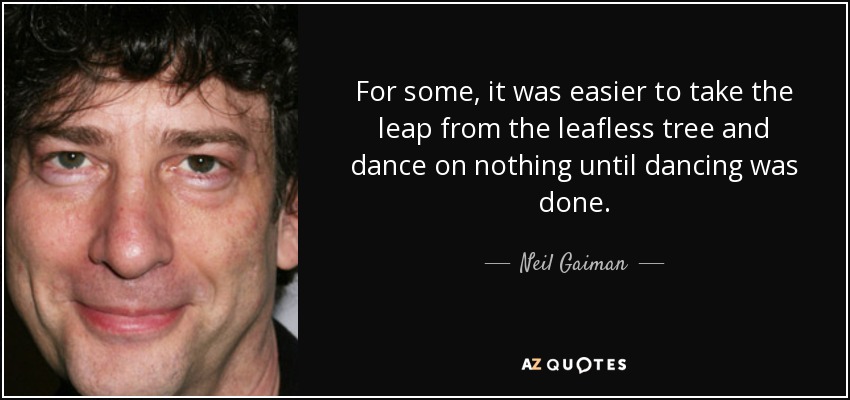 For some, it was easier to take the leap from the leafless tree and dance on nothing until dancing was done. - Neil Gaiman