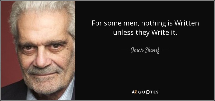 For some men, nothing is Written unless they Write it. - Omar Sharif