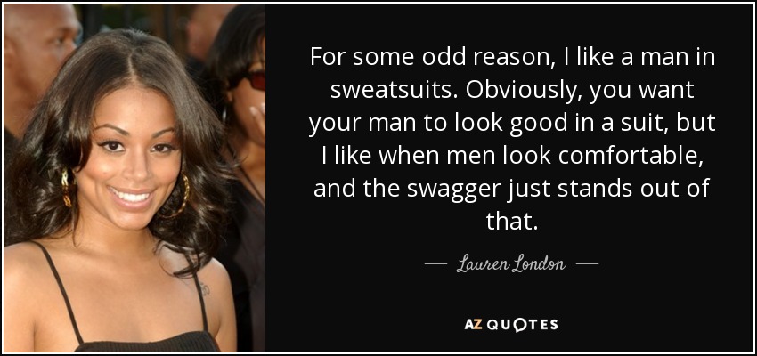For some odd reason, I like a man in sweatsuits. Obviously, you want your man to look good in a suit, but I like when men look comfortable, and the swagger just stands out of that. - Lauren London