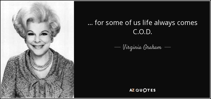 ... for some of us life always comes C.O.D. - Virginia Graham