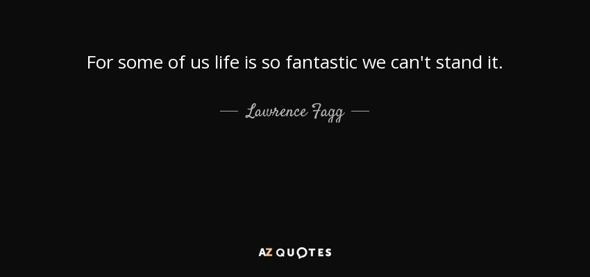 For some of us life is so fantastic we can't stand it. - Lawrence Fagg