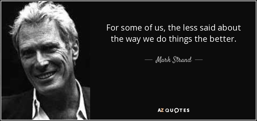 For some of us, the less said about the way we do things the better. - Mark Strand