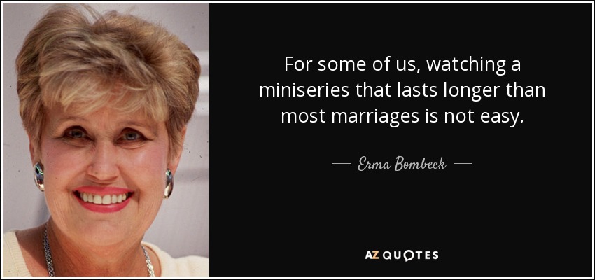 For some of us, watching a miniseries that lasts longer than most marriages is not easy. - Erma Bombeck