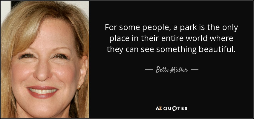 For some people, a park is the only place in their entire world where they can see something beautiful. - Bette Midler